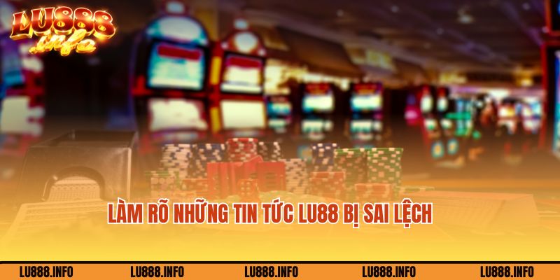 Làm rõ những tin tức Lu888 bị sai lệch