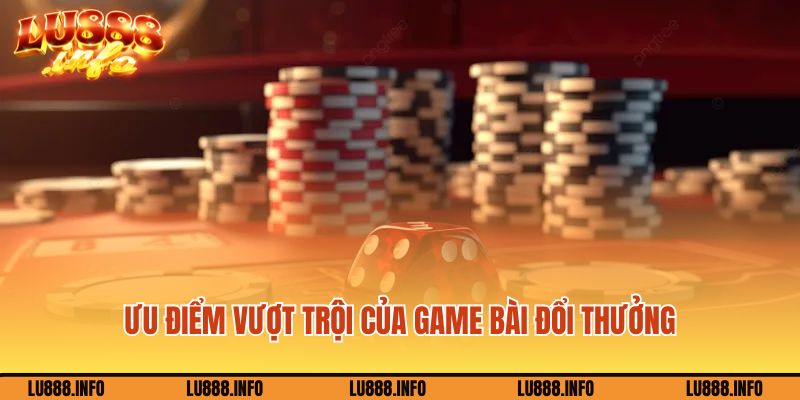 Ưu điểm vượt trội của game bài đổi thưởng Lu888