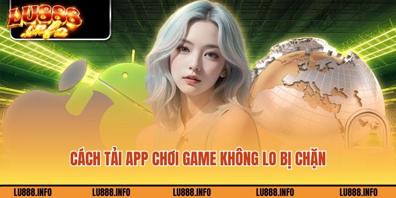 Cách tải app chơi game không lo bị chặn 