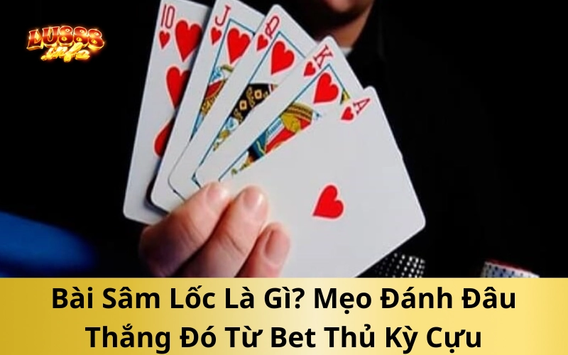 Bài Sâm Lốc Là Gì? Mẹo Đánh Đâu Thắng Đó Từ Bet Thủ Kỳ Cựu