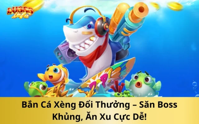 Bắn Cá Xèng Đổi Thưởng – Săn Boss Khủng, Ăn Xu Cực Dễ!
