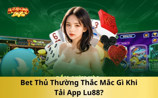 Bet Thủ Thường Thắc Mắc Gì Khi Tải App Lu88?