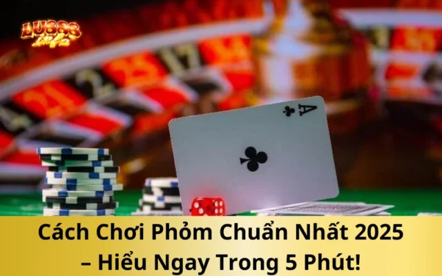Cách Chơi Phỏm Chuẩn Nhất 2025 – Hiểu Ngay Trong 5 Phút!