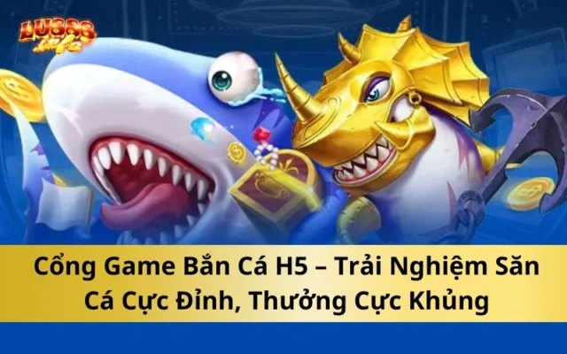 Cổng Game Bắn Cá H5 – Trải Nghiệm Săn Cá Cực Đỉnh, Thưởng Cực Khủng