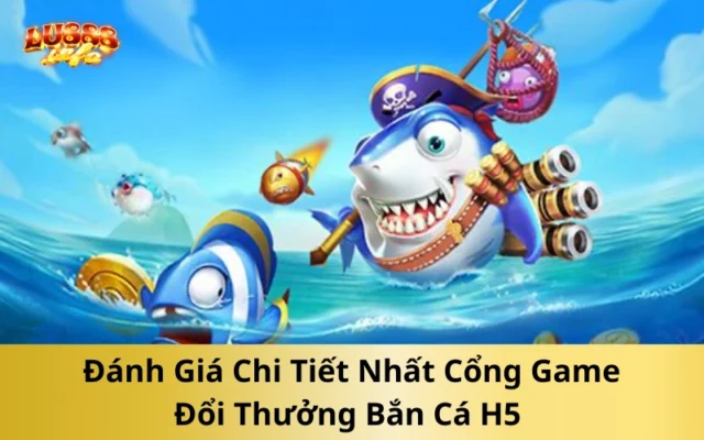 Đánh Giá Chi Tiết Nhất Cổng Game Đổi Thưởng Bắn Cá H5