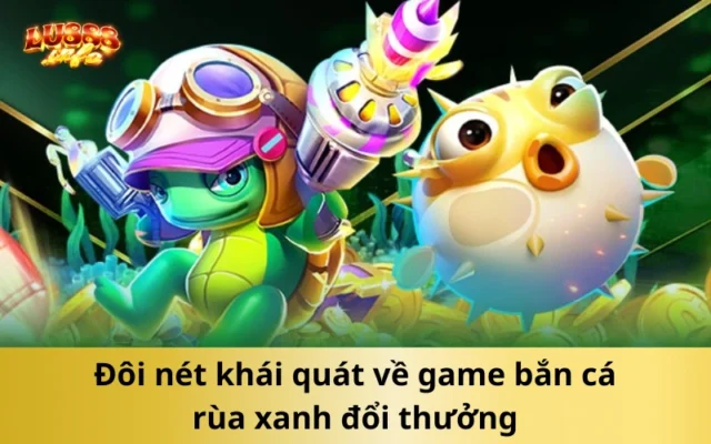 Đôi nét khái quát về game bắn cá rùa xanh đổi thưởng