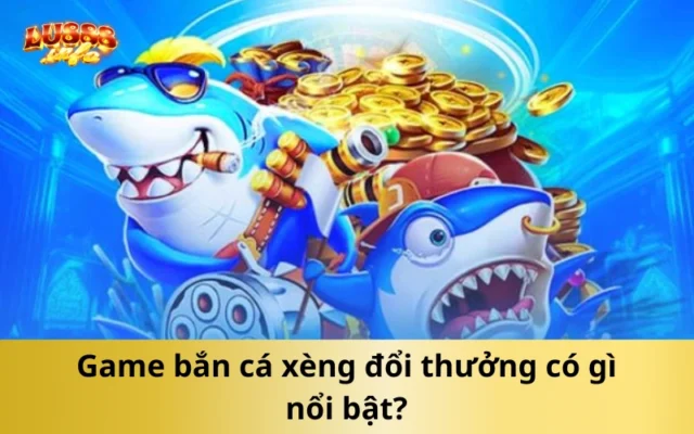 Game bắn cá xèng đổi thưởng có gì nổi bật?