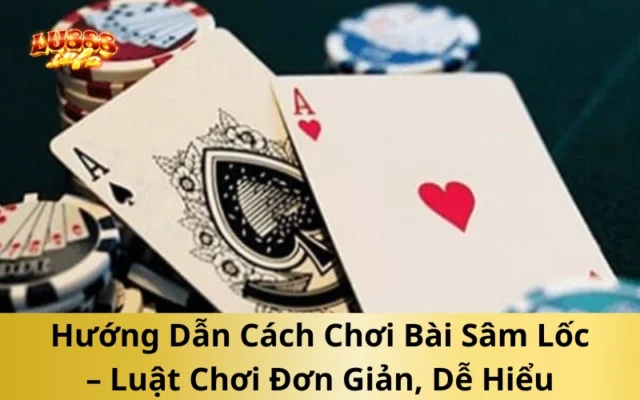 Hướng Dẫn Cách Chơi Bài Sâm Lốc – Luật Chơi Đơn Giản, Dễ Hiểu