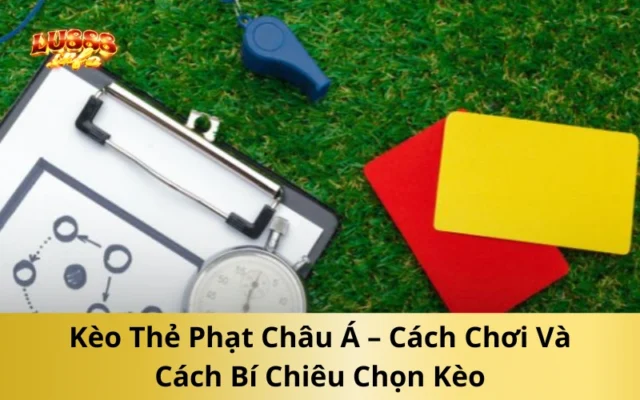 Kèo Thẻ Phạt Châu Á – Cách Chơi Và Cách Bí Chiêu Chọn Kèo