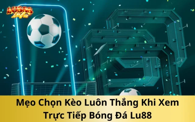 Mẹo Chọn Kèo Luôn Thắng Khi Xem Trực Tiếp Bóng Đá Lu88