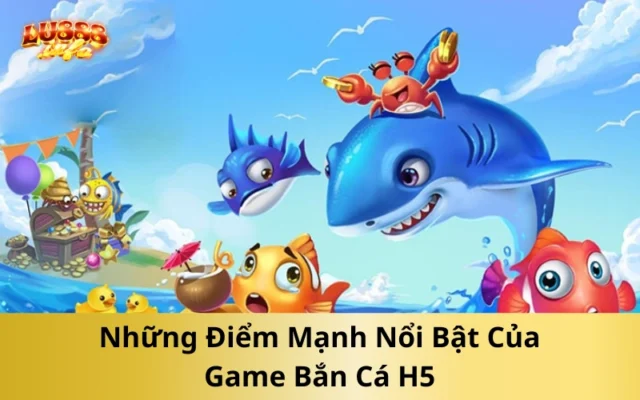 Những Điểm Mạnh Nổi Bật Của Game Bắn Cá H5