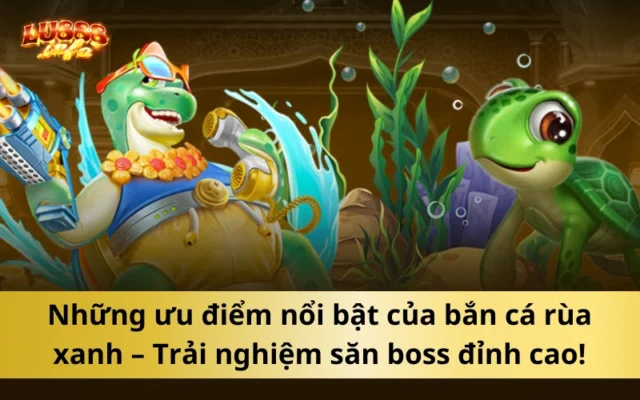 Những ưu điểm nổi bật của bắn cá rùa xanh – Trải nghiệm săn boss đỉnh cao!