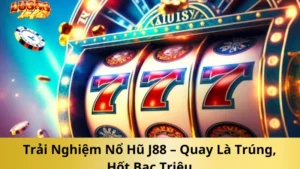 Trải Nghiệm Nổ Hũ J88 – Quay Là Trúng, Hốt Bạc Triệu