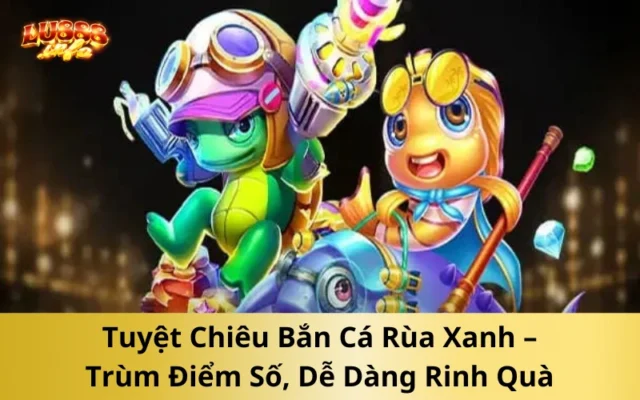 Tuyệt Chiêu Bắn Cá Rùa Xanh – Trùm Điểm Số, Dễ Dàng Rinh Quà