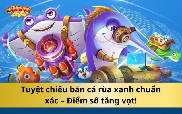 Tuyệt chiêu bắn cá rùa xanh chuẩn xác – Điểm số tăng vọt!