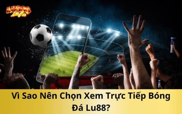 Vì Sao Nên Chọn Xem Trực Tiếp Bóng Đá Lu88?